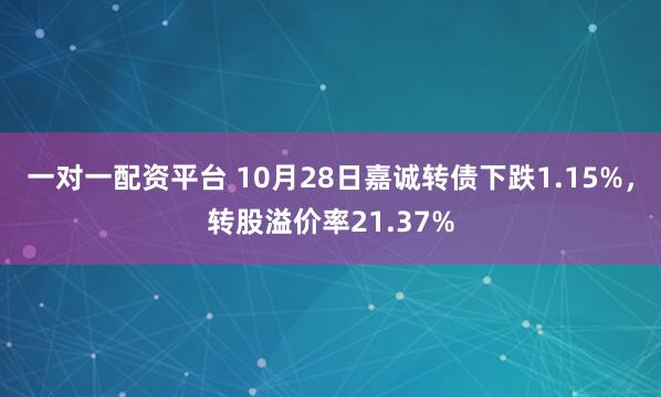 一对一配资平台 10月28日嘉诚转债下跌1.15%，转股溢价率21.37%