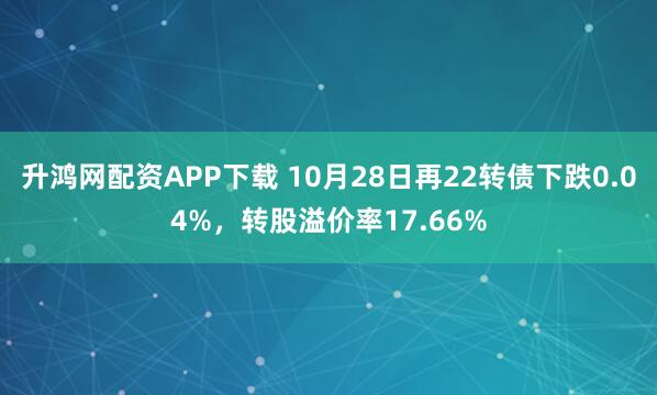 升鸿网配资APP下载 10月28日再22转债下跌0.04%，转股溢价率17.66%