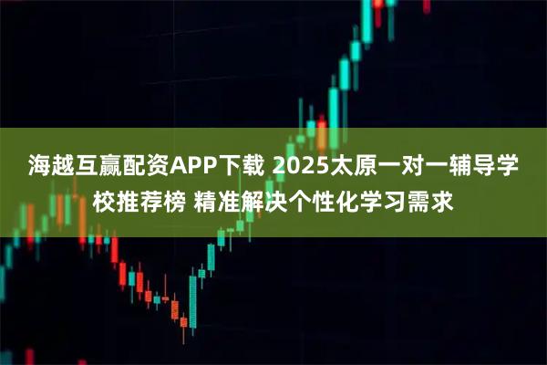 海越互赢配资APP下载 2025太原一对一辅导学校推荐榜 精准解决个性化学习需求