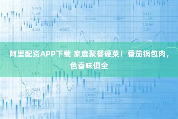 阿里配资APP下载 家庭聚餐硬菜!番茄锅包肉,色香味俱全