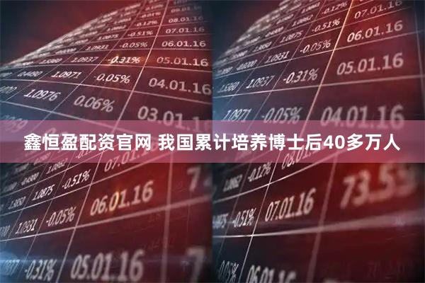 鑫恒盈配资官网 我国累计培养博士后40多万人