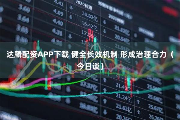 达麟配资APP下载 健全长效机制 形成治理合力（今日谈）