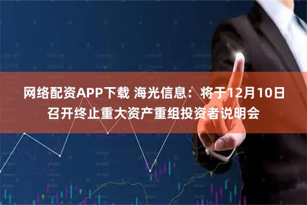 网络配资APP下载 海光信息:将于12月10日召开终止重大资产重组投资者说明会