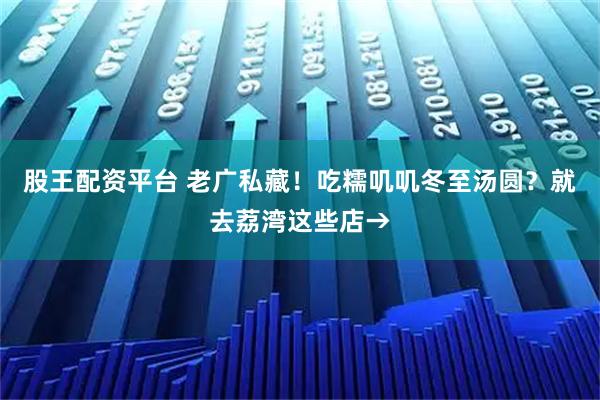 股王配资平台 老广私藏！吃糯叽叽冬至汤圆？就去荔湾这些店→