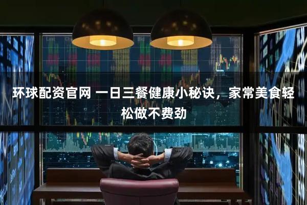 环球配资官网 一日三餐健康小秘诀,家常美食轻松做不费劲