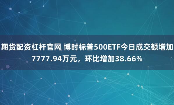 期货配资杠杆官网 博时标普500ETF今日成交额增加7777.94万元，环比增加38.66%