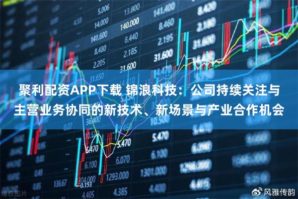 聚利配资APP下载 锦浪科技：公司持续关注与主营业务协同的新技术、新场景与产业合作机会