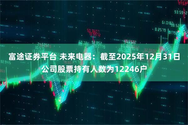 富途证券平台 未来电器：截至2025年12月31日公司股票持有人数为12246户