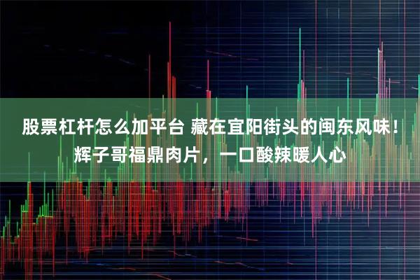 股票杠杆怎么加平台 藏在宜阳街头的闽东风味！辉子哥福鼎肉片，一口酸辣暖人心