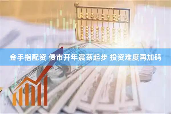 金手指配资 债市开年震荡起步 投资难度再加码
