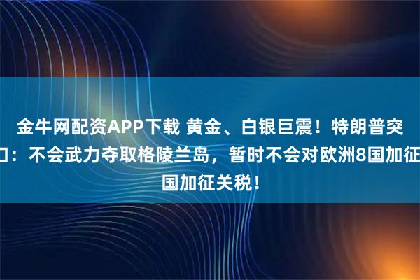 金牛网配资APP下载 黄金、白银巨震！特朗普突然松口：不会武力夺取格陵兰岛，暂时不会对欧洲8国加征关税！