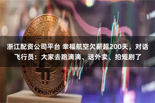 浙江配资公司平台 幸福航空欠薪超200天，对话飞行员：大家去跑滴滴、送外卖、拍短剧了