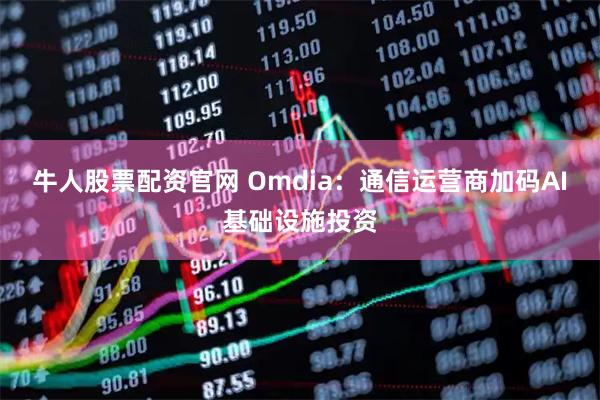 牛人股票配资官网 Omdia：通信运营商加码AI基础设施投资