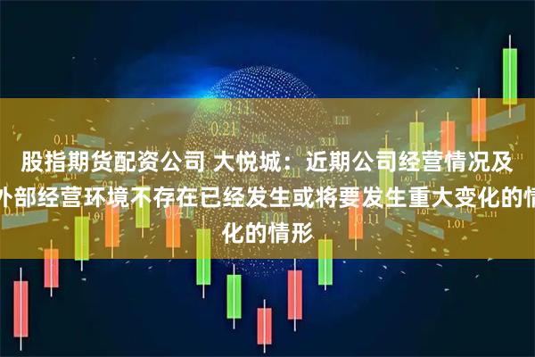 股指期货配资公司 大悦城：近期公司经营情况及内外部经营环境不存在已经发生或将要发生重大变化的情形