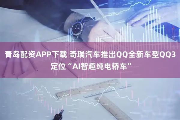青岛配资APP下载 奇瑞汽车推出QQ全新车型QQ3 定位“AI智趣纯电轿车”