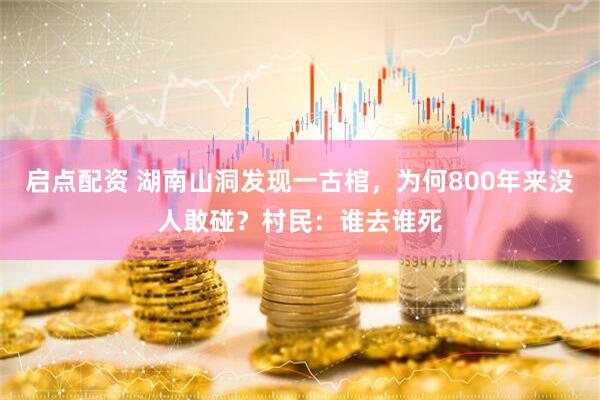 启点配资 湖南山洞发现一古棺，为何800年来没人敢碰？村民：谁去谁死