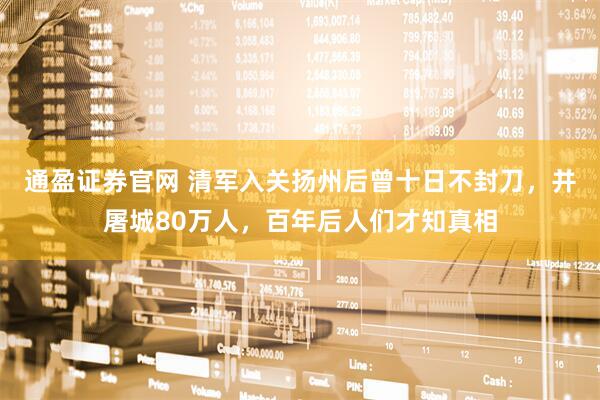 通盈证券官网 清军入关扬州后曾十日不封刀，并屠城80万人，百年后人们才知真相