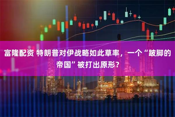 富隆配资 特朗普对伊战略如此草率，一个“跛脚的帝国”被打出原形？