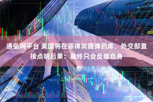 通弘网平台 美国将在菲律宾建弹药库，外交部直接点明后果：最终只会反噬自身