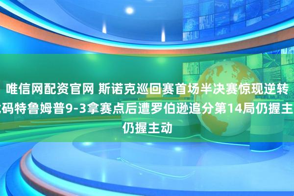 唯信网配资官网 斯诺克巡回赛首场半决赛惊现逆转戏码特鲁姆普9-3拿赛点后遭罗伯逊追分第14局仍握主动