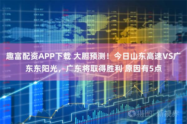 趣富配资APP下载 大胆预测！今日山东高速VS广东东阳光，广东将取得胜利 原因有5点