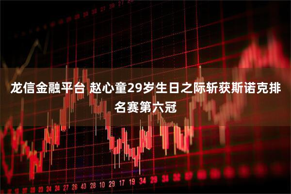 龙信金融平台 赵心童29岁生日之际斩获斯诺克排名赛第六冠