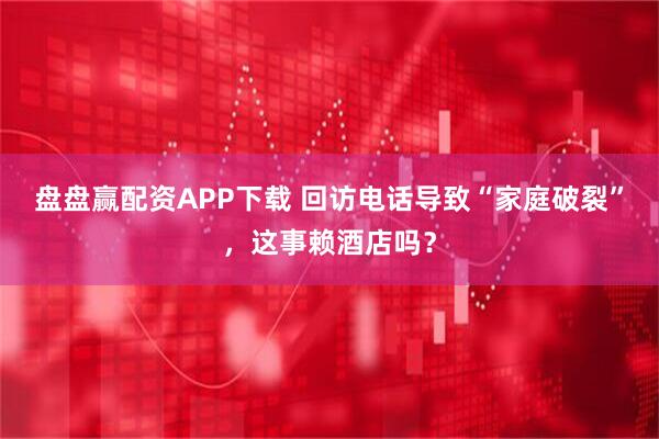盘盘赢配资APP下载 回访电话导致“家庭破裂”,这事赖酒店吗?