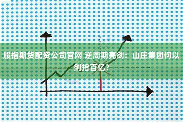 股指期货配资公司官网 逆周期亮剑:山庄集团何以剑指百亿?