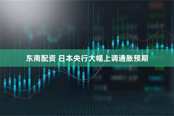 东南配资 日本央行大幅上调通胀预期
