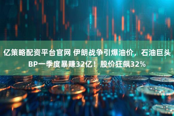 亿策略配资平台官网 伊朗战争引爆油价，石油巨头BP一季度暴赚32亿！股价狂飙32%