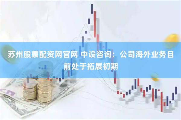 苏州股票配资网官网 中设咨询：公司海外业务目前处于拓展初期