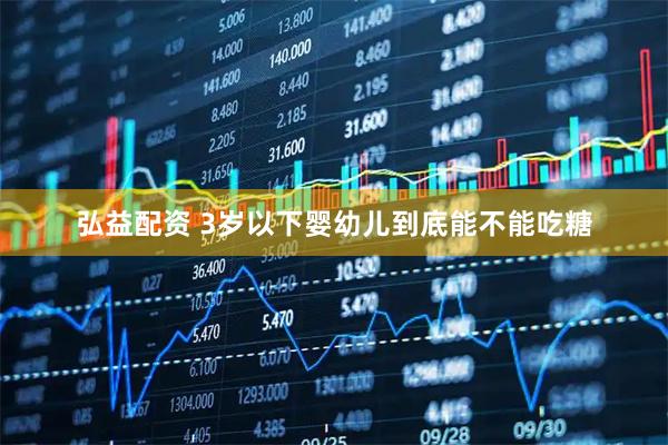 弘益配资 3岁以下婴幼儿到底能不能吃糖