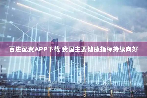 百进配资APP下载 我国主要健康指标持续向好