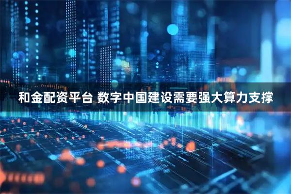 和金配资平台 数字中国建设需要强大算力支撑